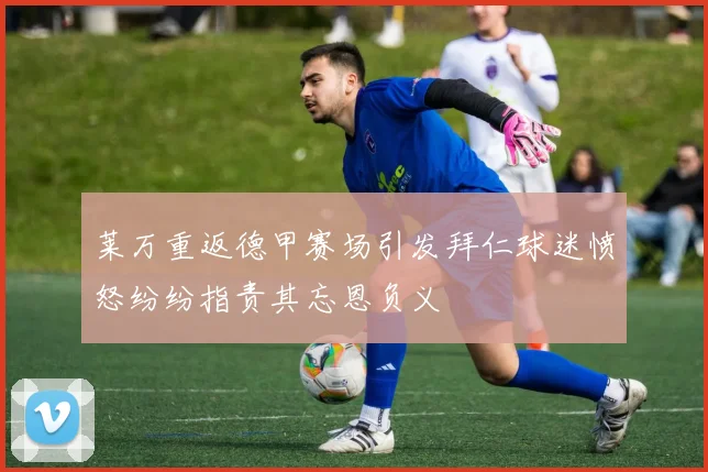 莱万重返德甲赛场引发拜仁球迷愤怒纷纷指责其忘恩负义