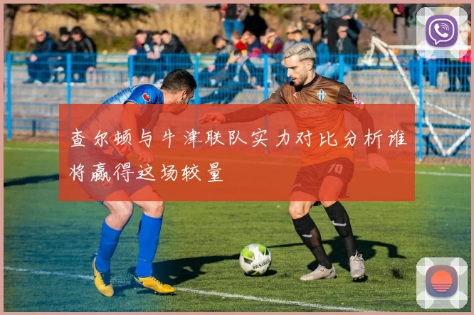 查尔顿与牛津联队实力对比分析谁将赢得这场较量