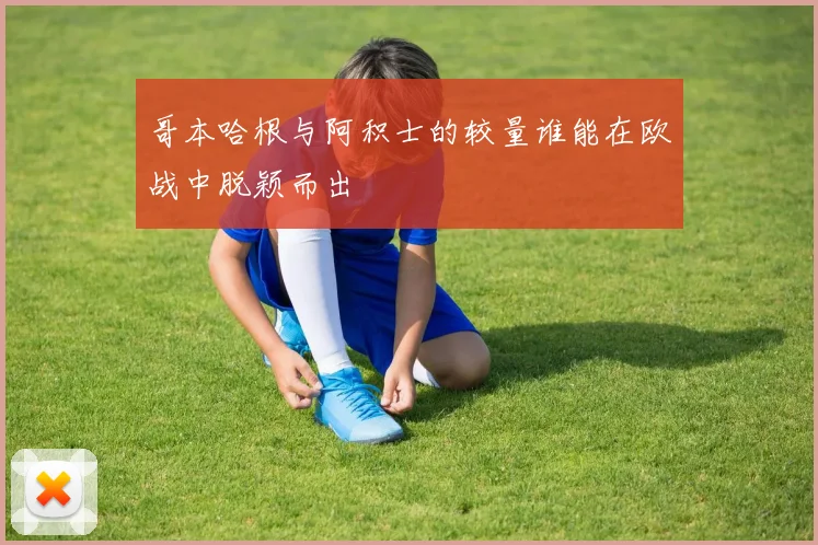 哥本哈根与阿积士的较量谁能在欧战中脱颖而出