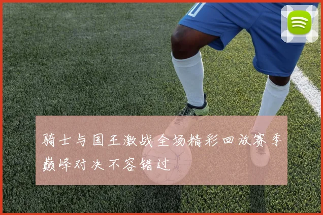 骑士与国王激战全场精彩回放赛季巅峰对决不容错过