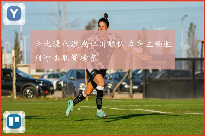 全北现代迎战仁川联队力争主场胜利冲击联赛榜首