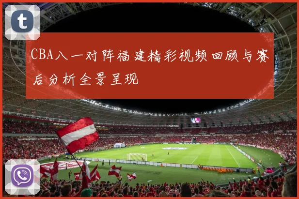 CBA八一对阵福建精彩视频回顾与赛后分析全景呈现