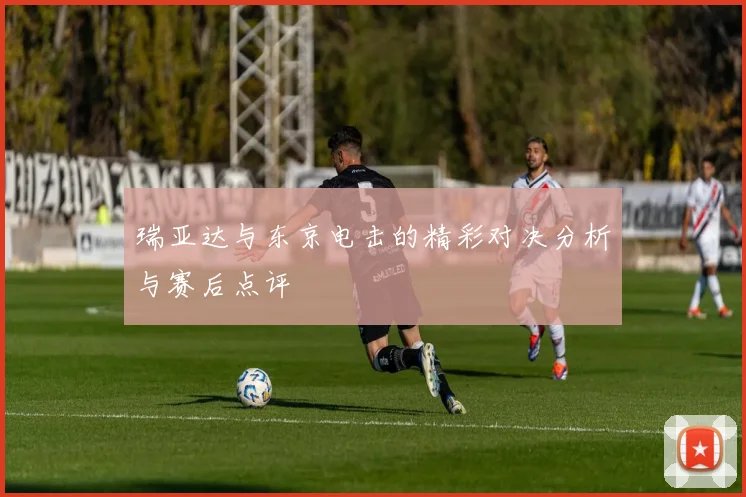 瑞亚达与东京电击的精彩对决分析与赛后点评