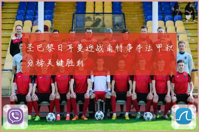 圣巴黎日耳曼迎战南特争夺法甲积分榜关键胜利