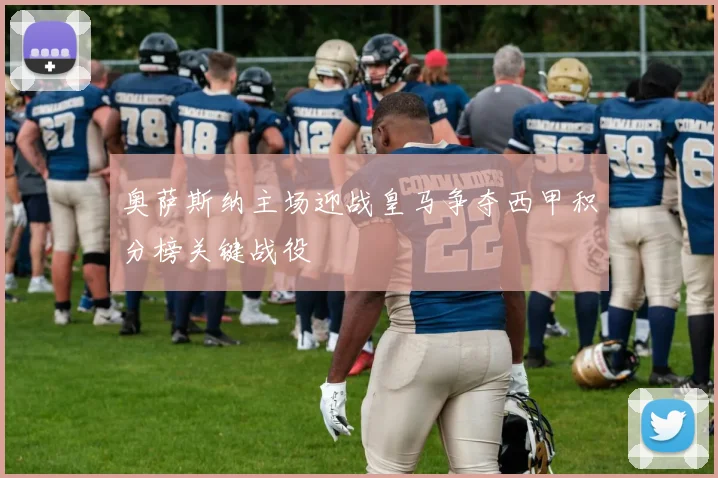 奥萨斯纳主场迎战皇马争夺西甲积分榜关键战役