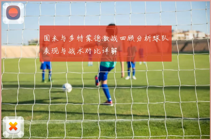国米与多特蒙德激战回顾分析球队表现与战术对比详解