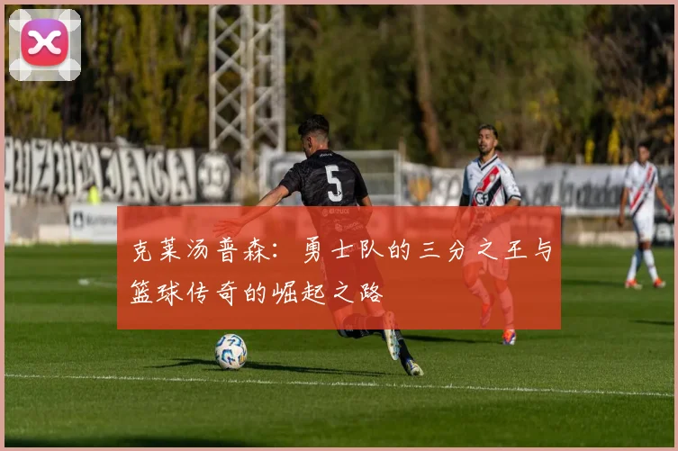 克莱汤普森：勇士队的三分之王与篮球传奇的崛起之路
