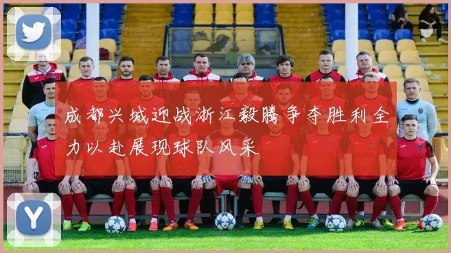 成都兴城迎战浙江毅腾争夺胜利全力以赴展现球队风采