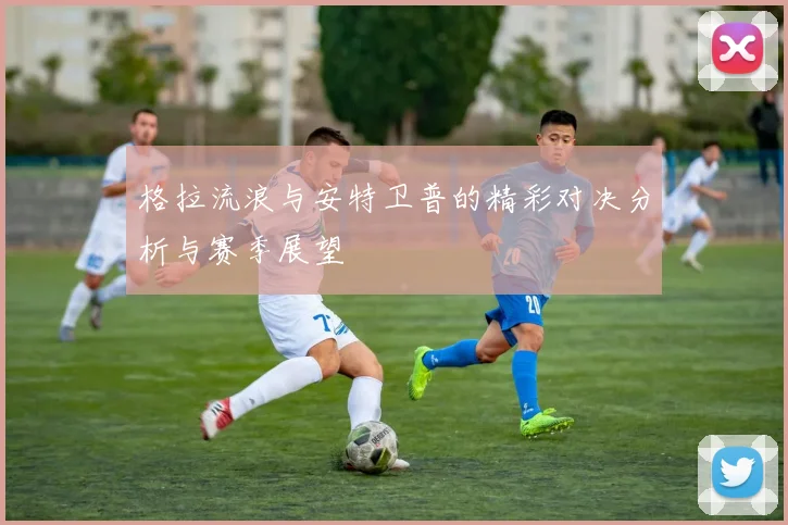 格拉流浪与安特卫普的精彩对决分析与赛季展望