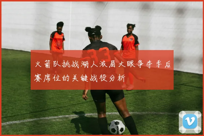 火箭队挑战湖人浓眉大眼争夺季后赛席位的关键战役分析