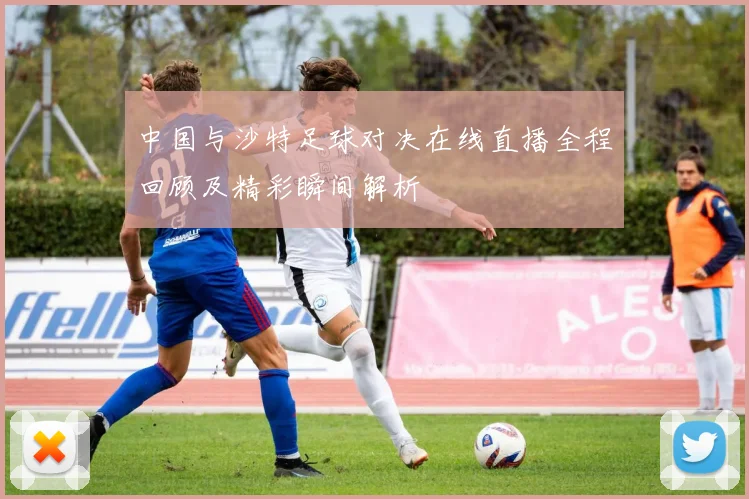 中国与沙特足球对决在线直播全程回顾及精彩瞬间解析