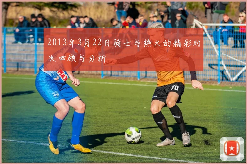 2013年3月22日骑士与热火的精彩对决回顾与分析