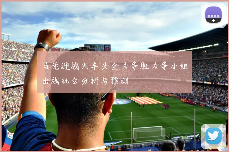 马竞迎战火车头全力争胜力争小组出线机会分析与预测