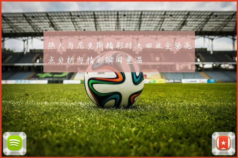 热火与尼克斯精彩对决回放全场亮点分析与精彩瞬间重温