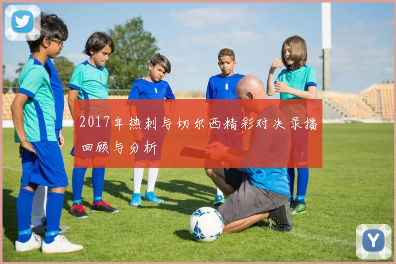 2017年热刺与切尔西精彩对决录播回顾与分析