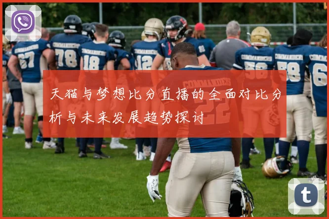 天猫与梦想比分直播的全面对比分析与未来发展趋势探讨