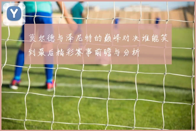 莫尔德与泽尼特的巅峰对决谁能笑到最后精彩赛事前瞻与分析