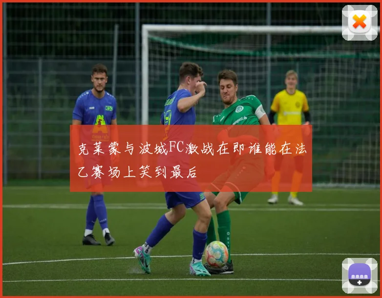 克莱蒙与波城FC激战在即谁能在法乙赛场上笑到最后