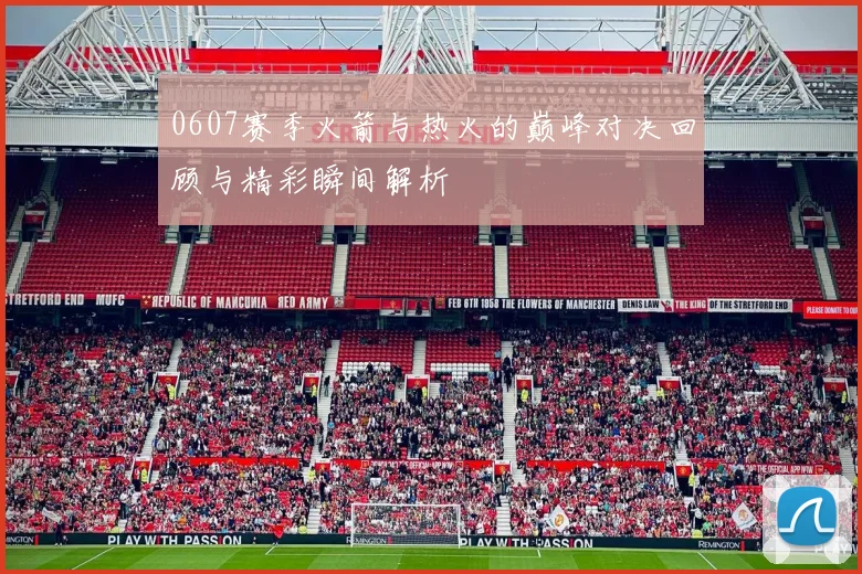 0607赛季火箭与热火的巅峰对决回顾与精彩瞬间解析