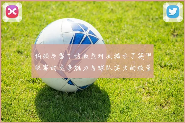 伯顿与雷丁的激烈对决揭示了英甲联赛的竞争魅力与球队实力的较量