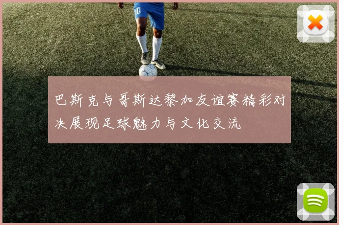 巴斯克与哥斯达黎加友谊赛精彩对决展现足球魅力与文化交流