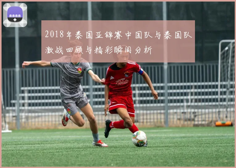 2018年泰国亚锦赛中国队与泰国队激战回顾与精彩瞬间分析
