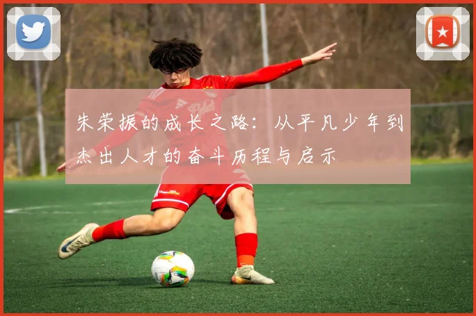 朱荣振的成长之路：从平凡少年到杰出人才的奋斗历程与启示