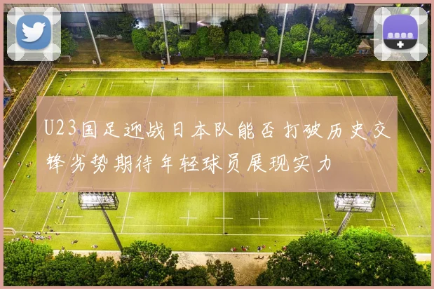 U23国足迎战日本队能否打破历史交锋劣势期待年轻球员展现实力