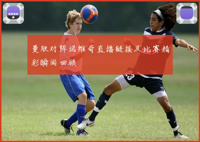 曼联对阵诺维奇直播链接及比赛精彩瞬间回顾