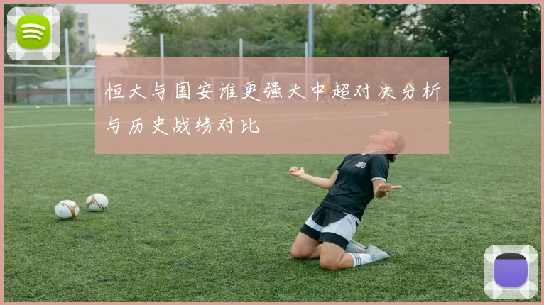 恒大与国安谁更强大中超对决分析与历史战绩对比