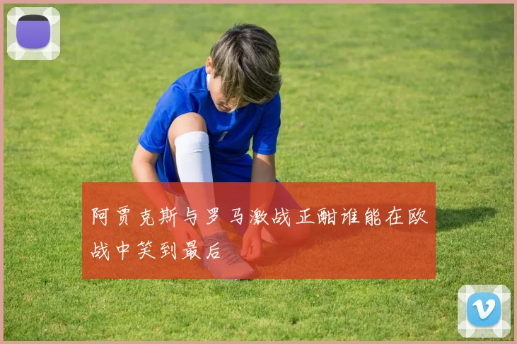 阿贾克斯与罗马激战正酣谁能在欧战中笑到最后