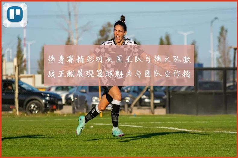 热身赛精彩对决国王队与热火队激战正酣展现篮球魅力与团队合作精神