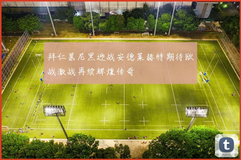 拜仁慕尼黑迎战安德莱赫特期待欧战激战再续辉煌传奇