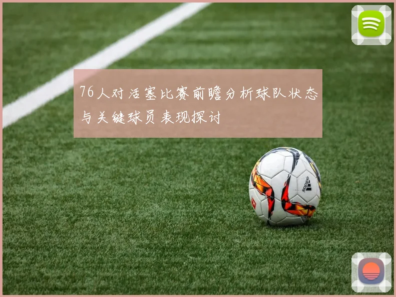 76人对活塞比赛前瞻分析球队状态与关键球员表现探讨