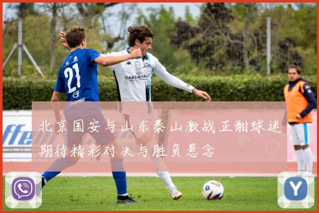 北京国安与山东泰山激战正酣球迷期待精彩对决与胜负悬念