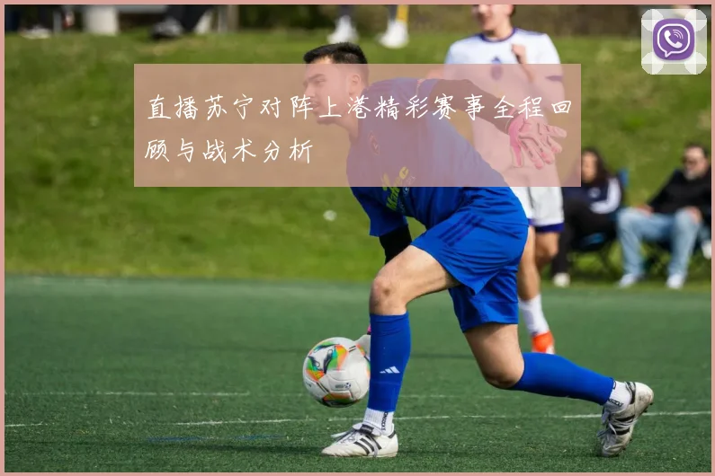 直播苏宁对阵上港精彩赛事全程回顾与战术分析