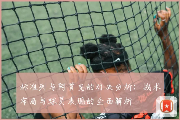 标准列与阿贾克的对决分析：战术布局与球员表现的全面解析