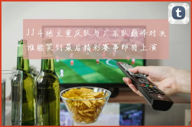 JJ斗地主重庆队与广东队巅峰对决谁能笑到最后精彩赛事即将上演